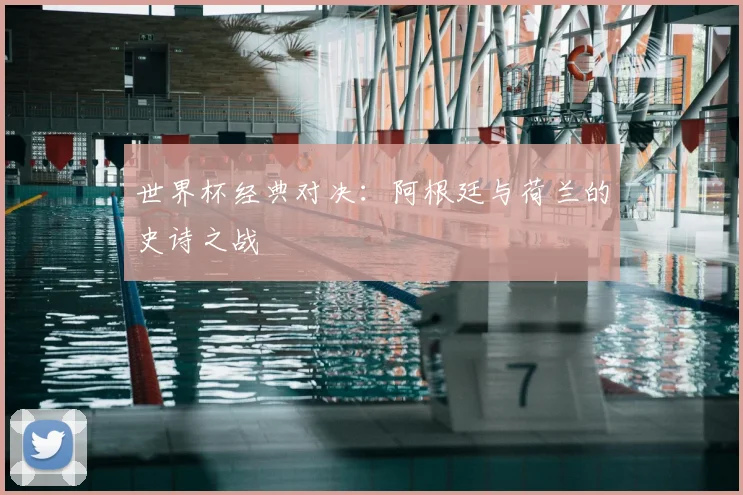 世界杯经典对决：阿根廷与荷兰的史诗之战