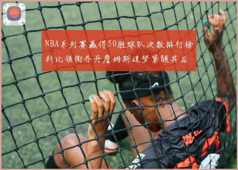 NBA系列赛赢得50胜球队次数排行榜科比领衔乔丹詹姆斯追梦紧随其后