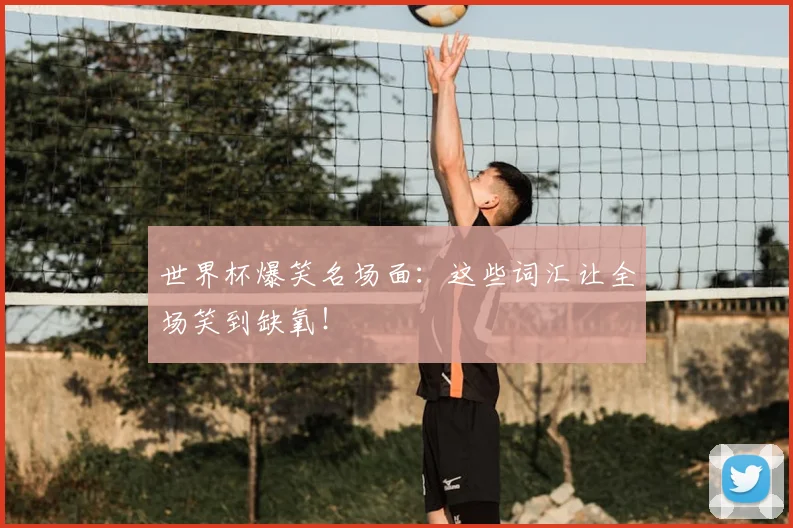 世界杯爆笑名场面：这些词汇让全场笑到缺氧！